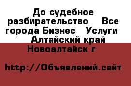 До судебное разбирательство. - Все города Бизнес » Услуги   . Алтайский край,Новоалтайск г.